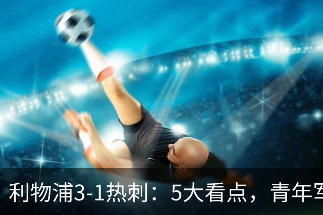 利物浦3-1热刺：5大看点，青年军炸场，他差点被卖却成最佳